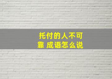 托付的人不可靠 成语怎么说